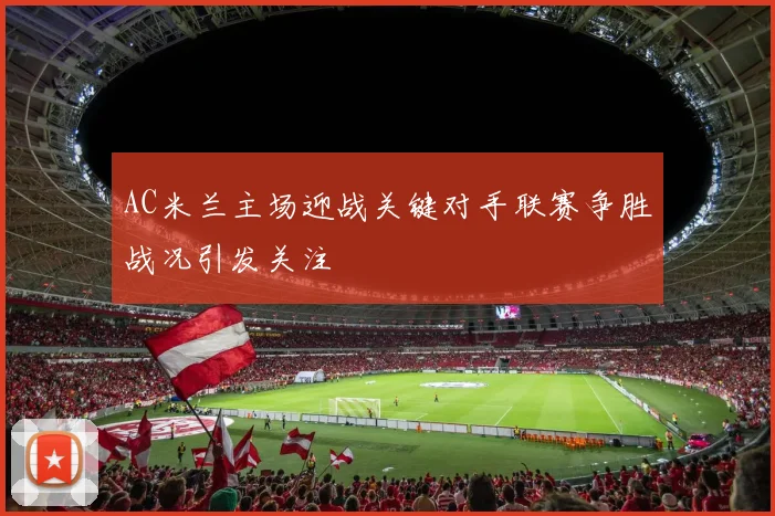 AC米兰主场迎战关键对手联赛争胜战况引发关注