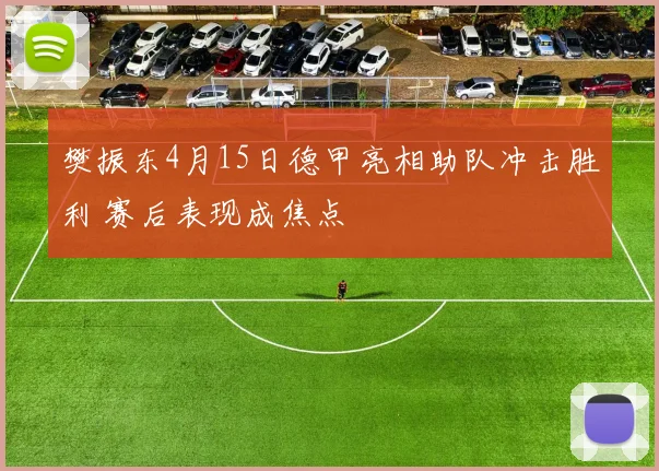 樊振东4月15日德甲亮相助队冲击胜利 赛后表现成焦点