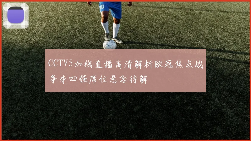 CCTV5加线直播高清解析欧冠焦点战争夺四强席位悬念待解