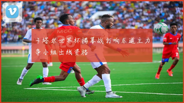 卡塔尔世界杯揭幕战打响东道主力争小组出线资格