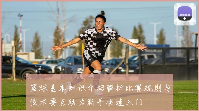 篮球基本知识介绍解析比赛规则与技术要点助力新手快速入门