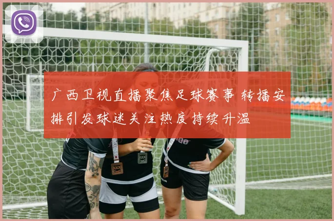 广西卫视直播聚焦足球赛事 转播安排引发球迷关注热度持续升温