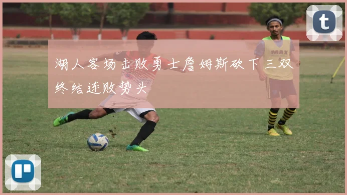 湖人客场击败勇士詹姆斯砍下三双终结连败势头