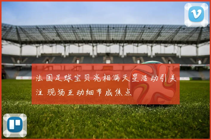 法国足球宝贝亮相满天星活动引关注 现场互动细节成焦点