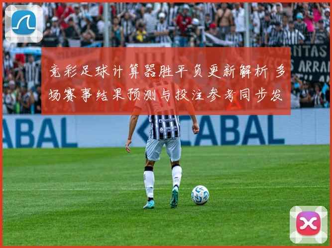 竞彩足球计算器胜平负更新解析 多场赛事结果预测与投注参考同步发布