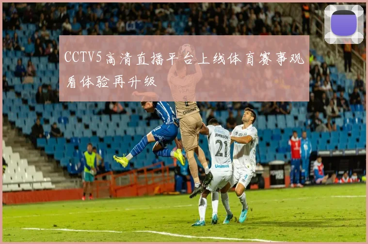 CCTV5高清直播平台上线体育赛事观看体验再升级