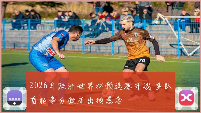 2026年欧洲世界杯预选赛开战 多队首轮争分激活出线悬念