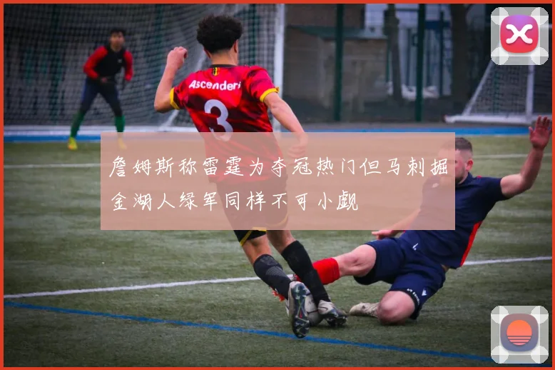 詹姆斯称雷霆为夺冠热门但马刺掘金湖人绿军同样不可小觑