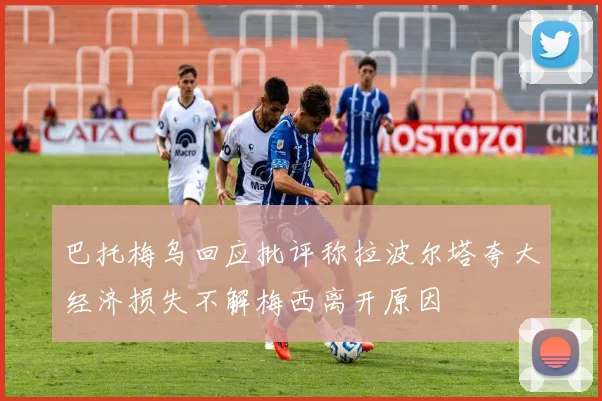 巴托梅乌回应批评称拉波尔塔夸大经济损失不解梅西离开原因