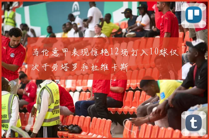 马伦意甲表现惊艳12场打入10球仅次于劳塔罗和杜维卡斯