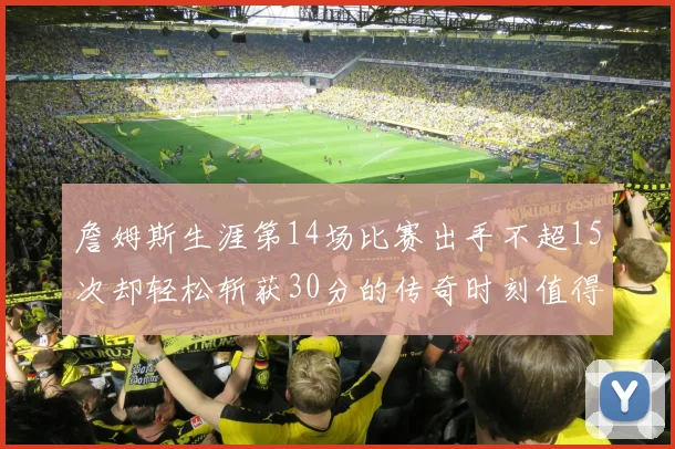 詹姆斯生涯第14场比赛出手不超15次却轻松斩获30分的传奇时刻值得铭记