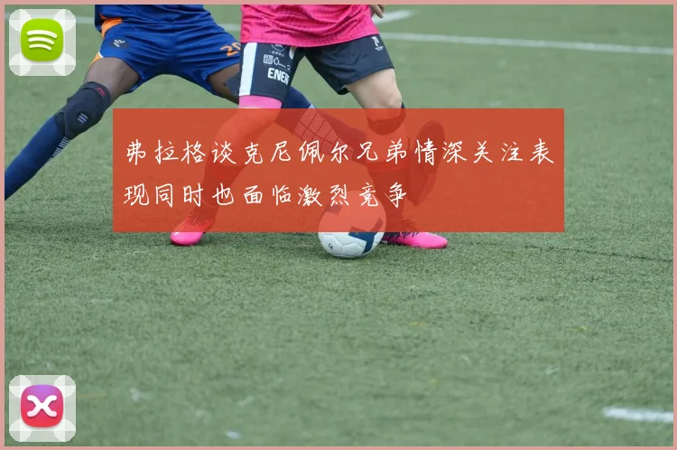 弗拉格谈克尼佩尔兄弟情深关注表现同时也面临激烈竞争