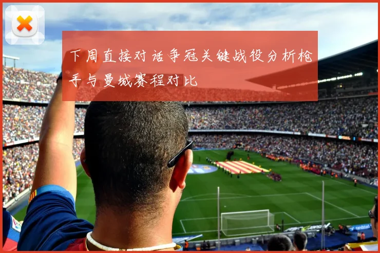 下周直接对话争冠关键战役分析枪手与曼城赛程对比