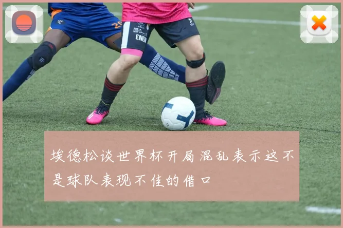 埃德松谈世界杯开局混乱表示这不是球队表现不佳的借口