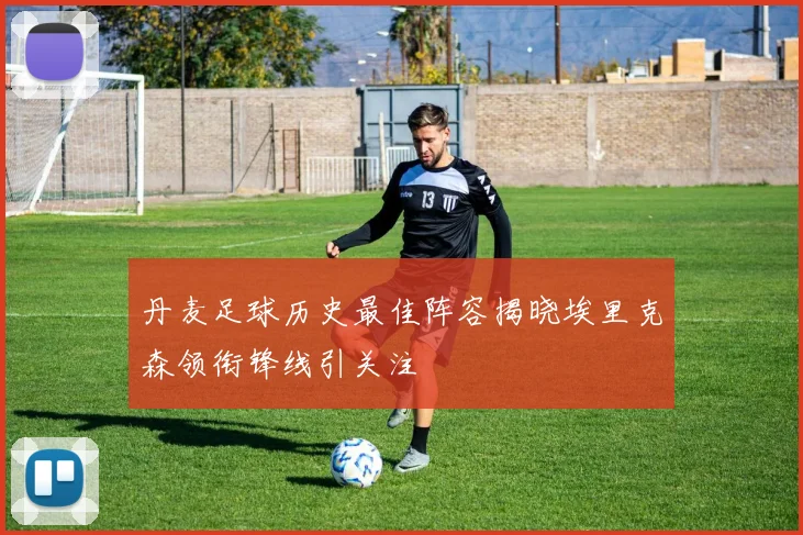 丹麦足球历史最佳阵容揭晓埃里克森领衔锋线引关注