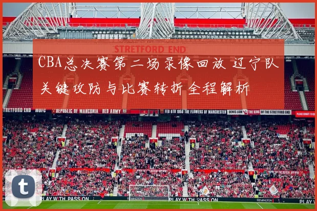 CBA总决赛第二场录像回放 辽宁队关键攻防与比赛转折全程解析