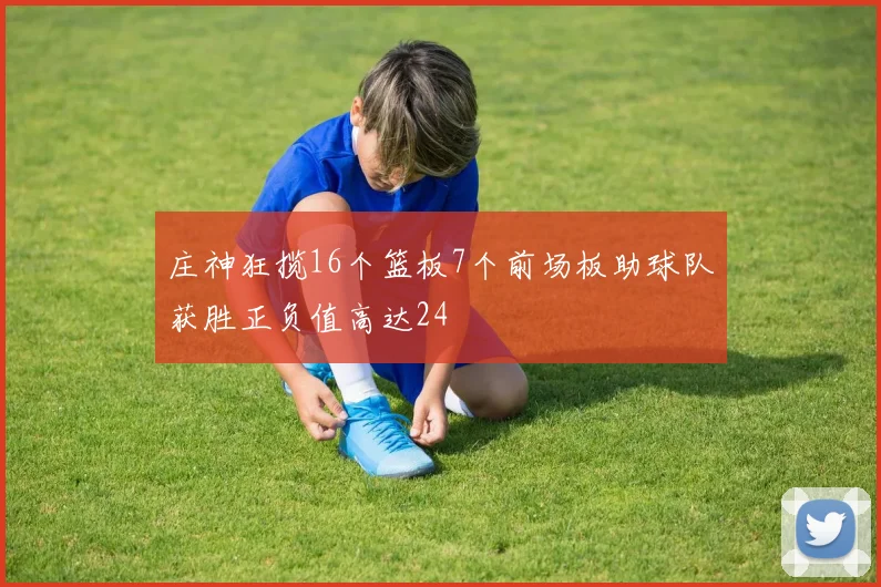 庄神狂揽16个篮板7个前场板助球队获胜正负值高达24