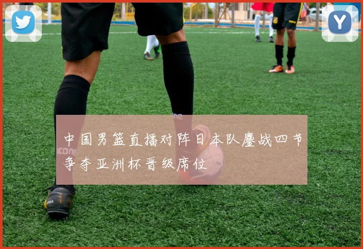 中国男篮直播对阵日本队鏖战四节争夺亚洲杯晋级席位