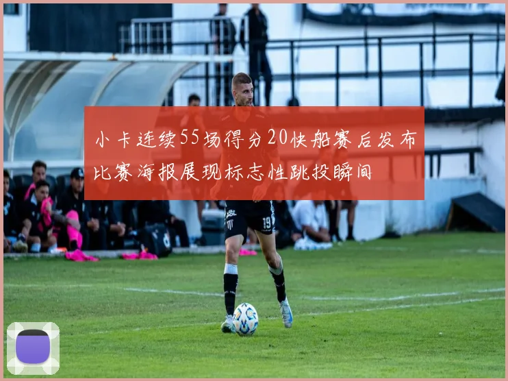 小卡连续55场得分20快船赛后发布比赛海报展现标志性跳投瞬间