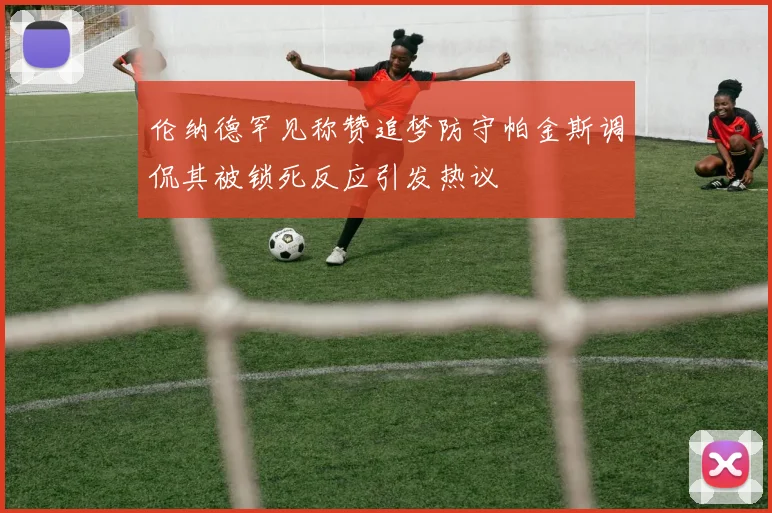 伦纳德罕见称赞追梦防守帕金斯调侃其被锁死反应引发热议