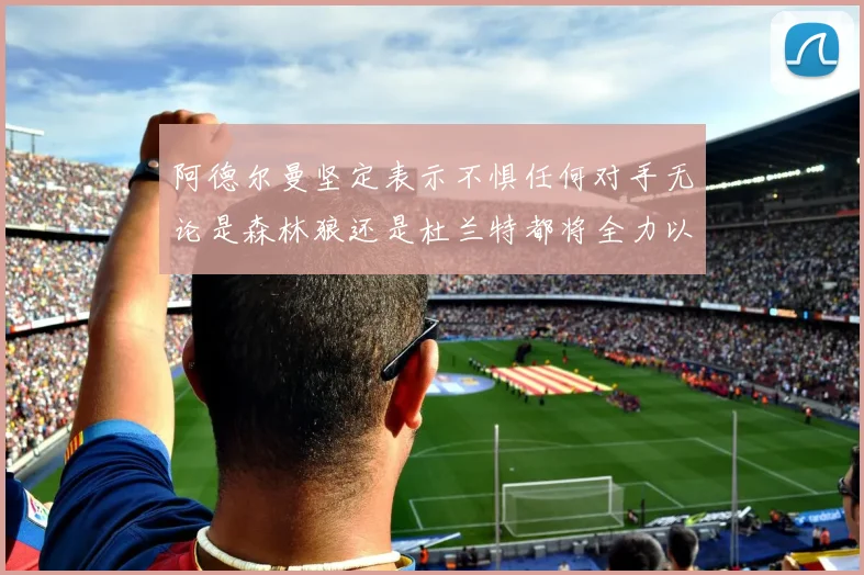 阿德尔曼坚定表示不惧任何对手无论是森林狼还是杜兰特都将全力以赴